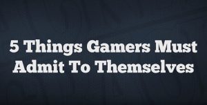5 things gamers must admit to themselves